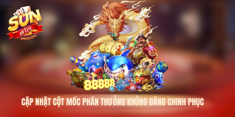 Cập nhật cột mốc phần thưởng khủng đáng chinh phục 