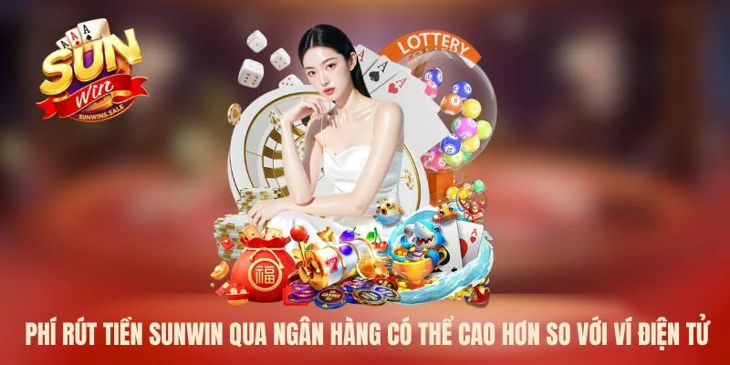 Phí rút tiền Sunwin qua ngân hàng có thể cao hơn so với ví điện tử